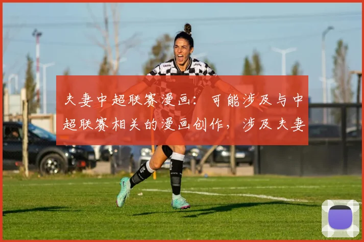 夫妻中超联赛漫画：可能涉及与中超联赛相关的漫画创作，涉及夫妻之间对足球的不同观点。