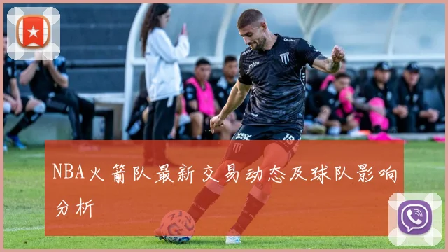 NBA火箭队最新交易动态及球队影响分析