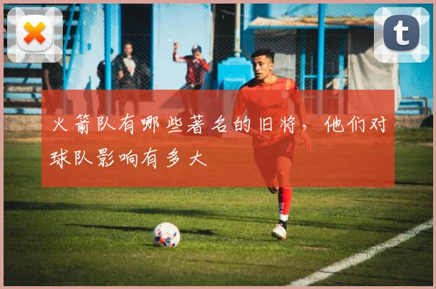 火箭队有哪些著名的旧将，他们对球队影响有多大