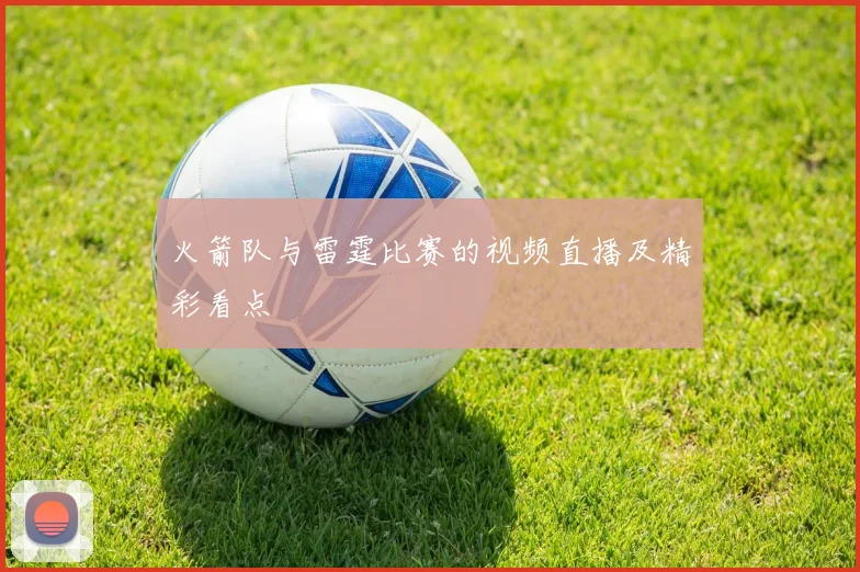 火箭队与雷霆比赛的视频直播及精彩看点