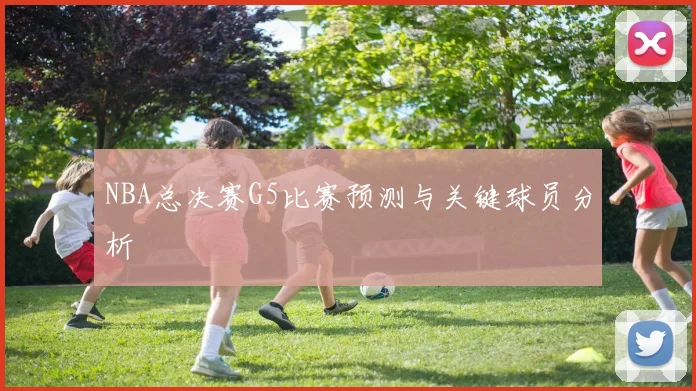 NBA总决赛G5比赛预测与关键球员分析