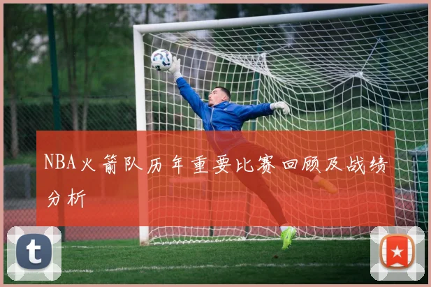 NBA火箭队历年重要比赛回顾及战绩分析