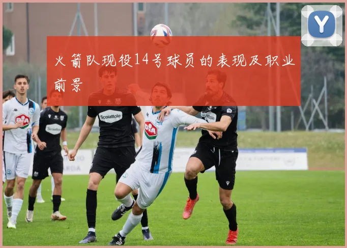 火箭队现役14号球员的表现及职业前景