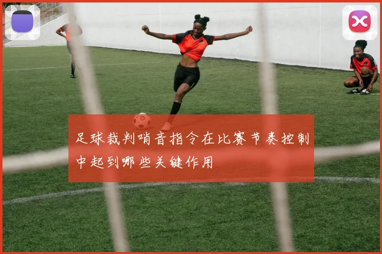 足球裁判哨音指令在比赛节奏控制中起到哪些关键作用