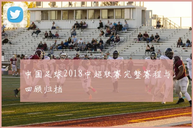 中国足球2018中超联赛完整赛程与回顾归档