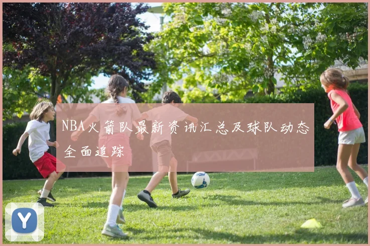 NBA火箭队最新资讯汇总及球队动态全面追踪
