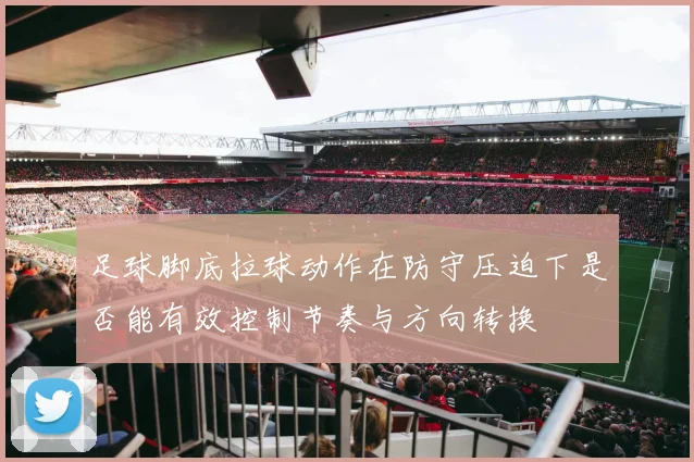 足球脚底拉球动作在防守压迫下是否能有效控制节奏与方向转换
