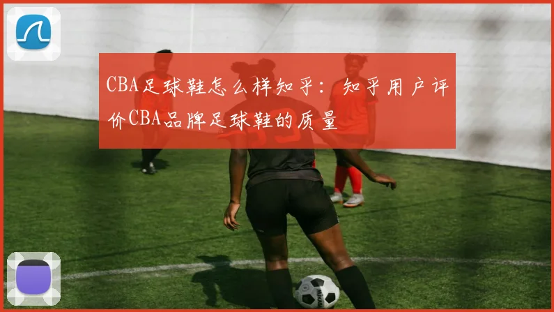 CBA足球鞋怎么样知乎：知乎用户评价CBA品牌足球鞋的质量